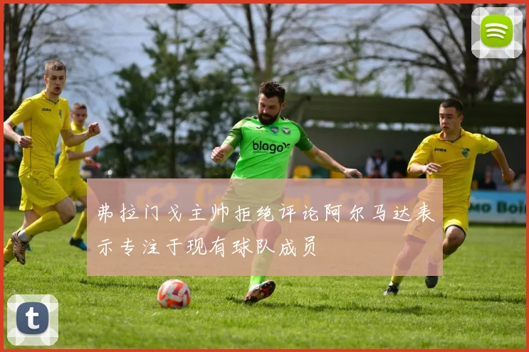 弗拉门戈主帅拒绝评论阿尔马达表示专注于现有球队成员
