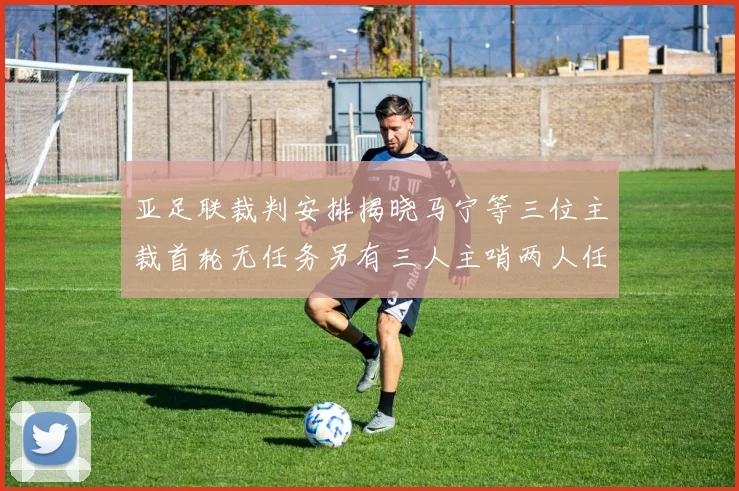 亚足联裁判安排揭晓马宁等三位主裁首轮无任务另有三人主哨两人任四官