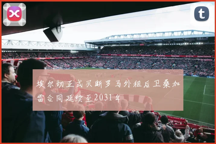 埃尔切正式买断罗马外租后卫桑加雷合同延续至2031年