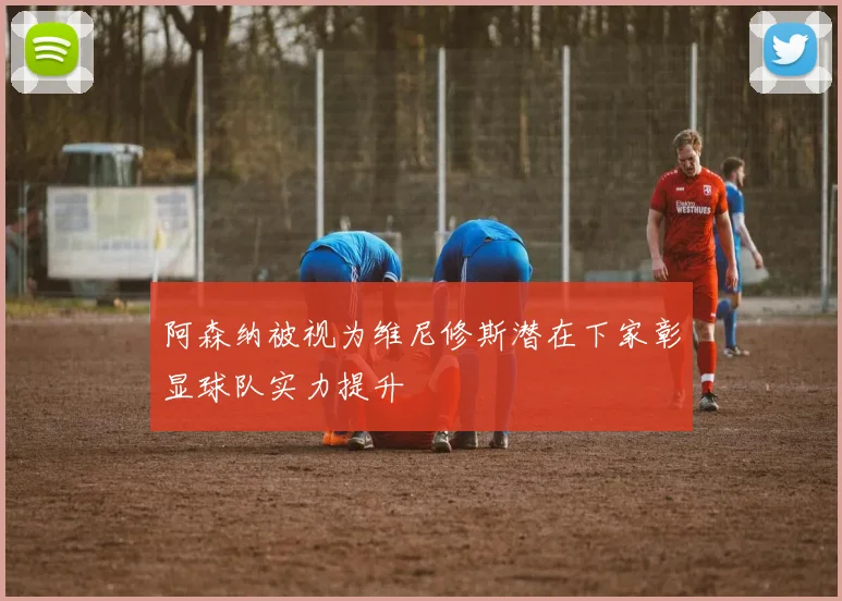 阿森纳被视为维尼修斯潜在下家彰显球队实力提升