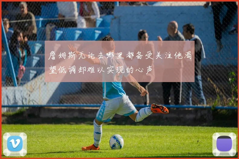 詹姆斯无论去哪里都备受关注他渴望低调却难以实现的心声