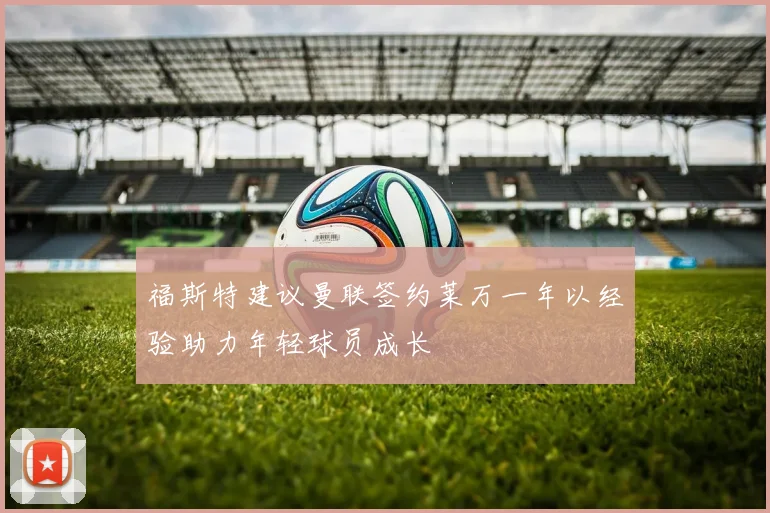 福斯特建议曼联签约莱万一年以经验助力年轻球员成长