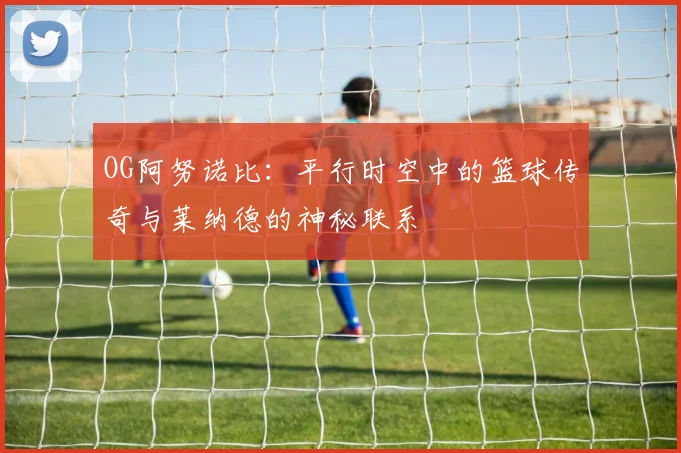 OG阿努诺比：平行时空中的篮球传奇与莱纳德的神秘联系