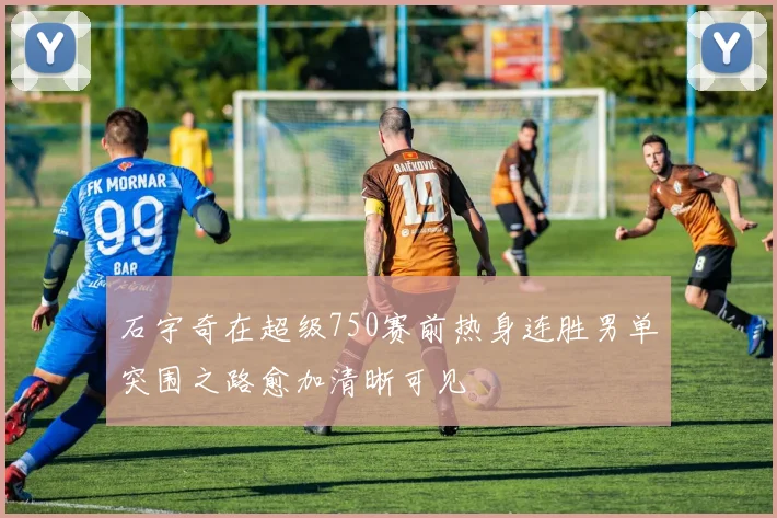 石宇奇在超级750赛前热身连胜男单突围之路愈加清晰可见