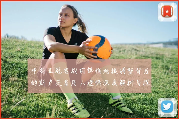 申花亚冠客战前锋线轮换调整背后的斯卢茨基用人逻辑深度解析与探讨