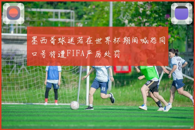 墨西哥球迷若在世界杯期间喊恐同口号将遭FIFA严厉处罚