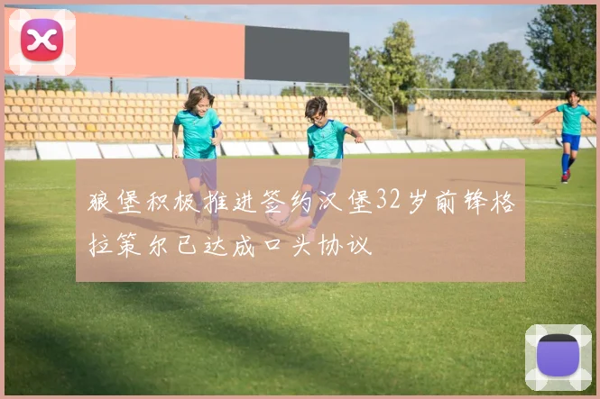 狼堡积极推进签约汉堡32岁前锋格拉策尔已达成口头协议