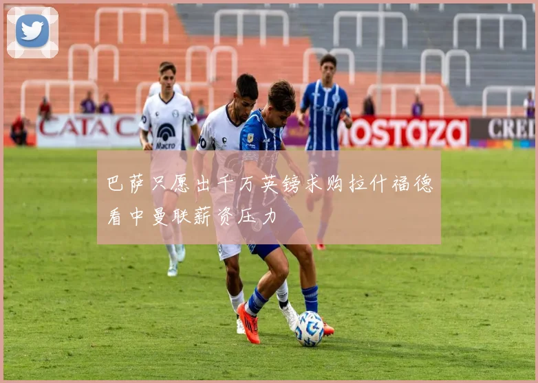 巴萨只愿出千万英镑求购拉什福德看中曼联薪资压力