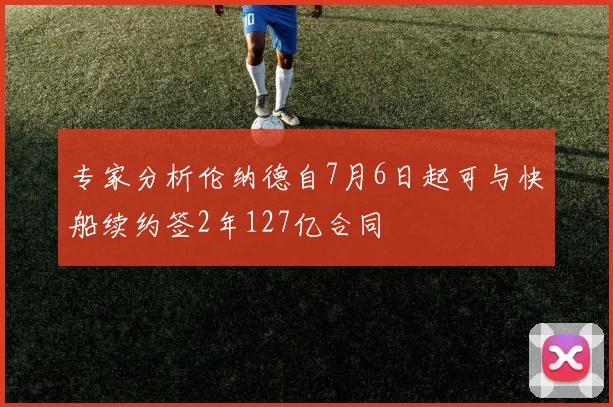专家分析伦纳德自7月6日起可与快船续约签2年127亿合同