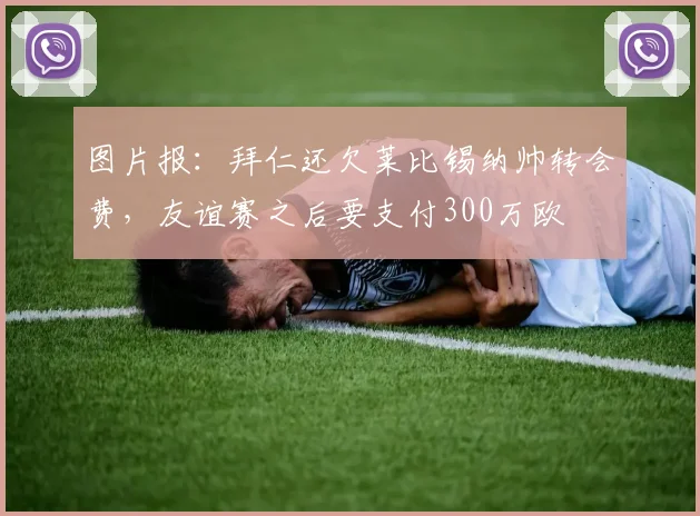 图片报：拜仁还欠莱比锡纳帅转会费，友谊赛之后要支付300万欧
