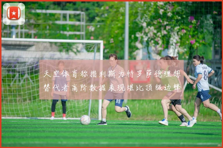 天空体育称措利斯为特罗萨德理想替代者高阶数据表现堪比顶级边锋