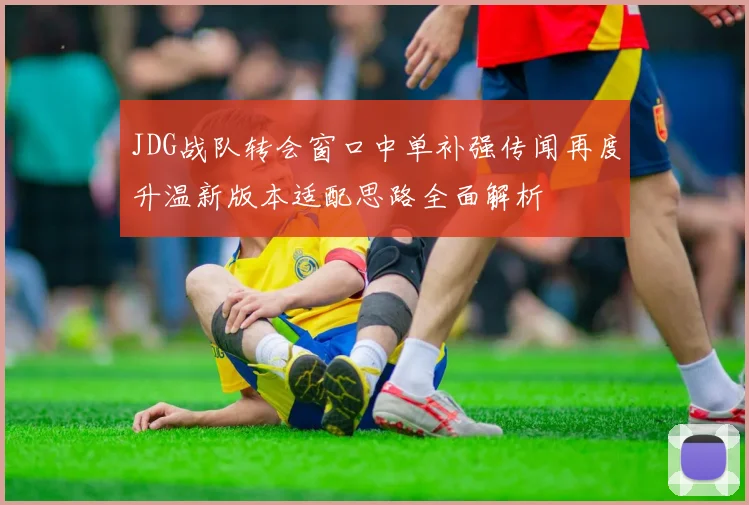 JDG战队转会窗口中单补强传闻再度升温新版本适配思路全面解析