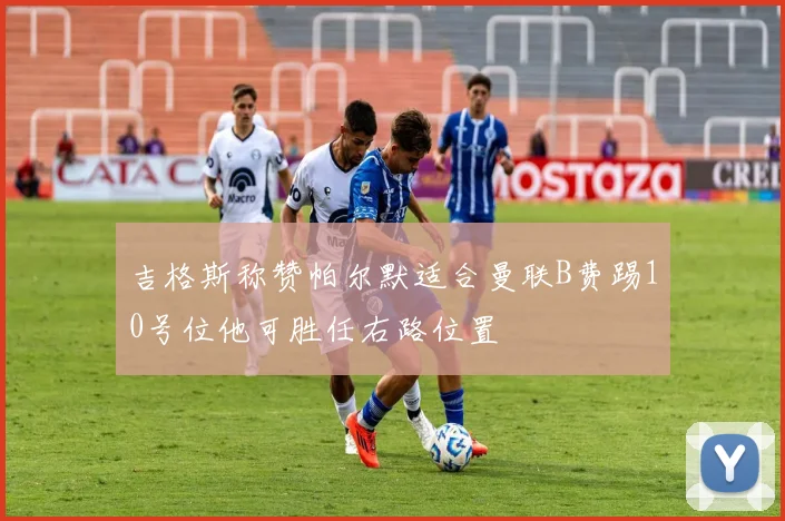 吉格斯称赞帕尔默适合曼联B费踢10号位他可胜任右路位置