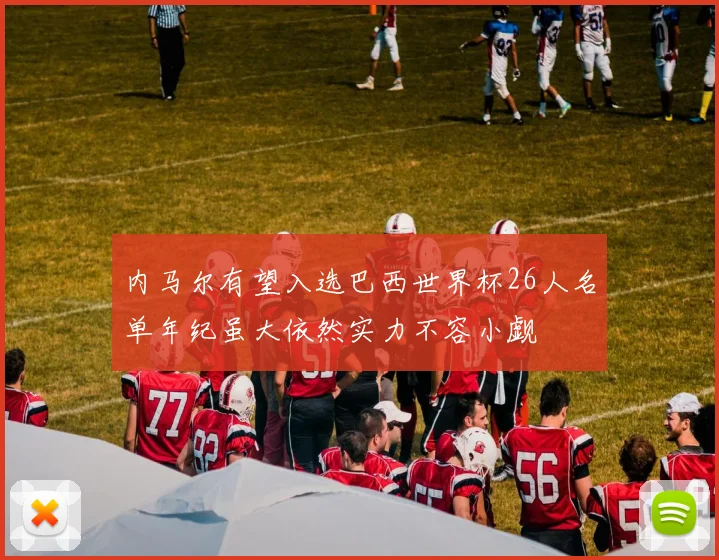 内马尔有望入选巴西世界杯26人名单年纪虽大依然实力不容小觑