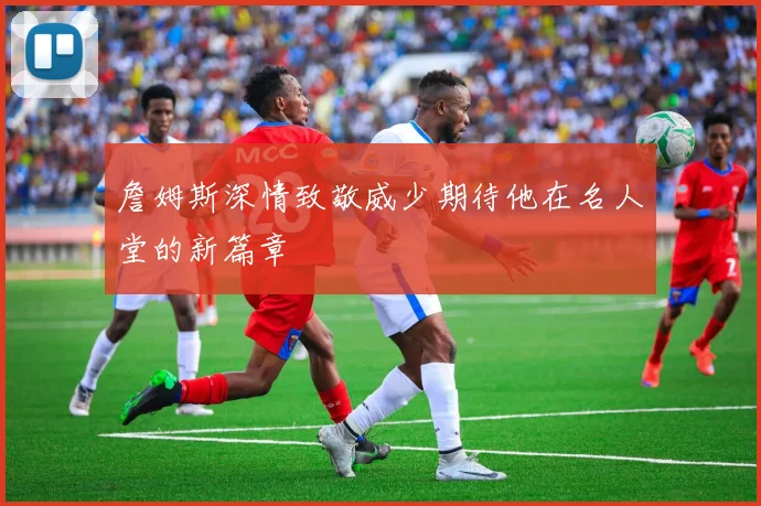 詹姆斯深情致敬威少期待他在名人堂的新篇章