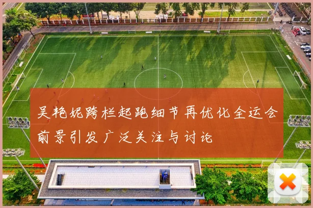 吴艳妮跨栏起跑细节再优化全运会前景引发广泛关注与讨论