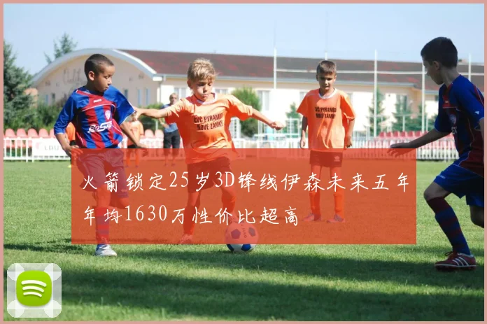 火箭锁定25岁3D锋线伊森未来五年年均1630万性价比超高