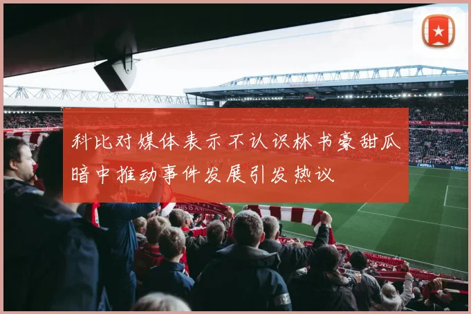 科比对媒体表示不认识林书豪甜瓜暗中推动事件发展引发热议