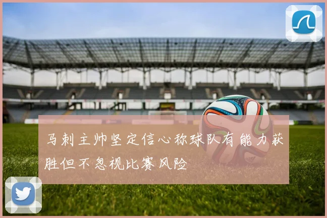 马刺主帅坚定信心称球队有能力获胜但不忽视比赛风险