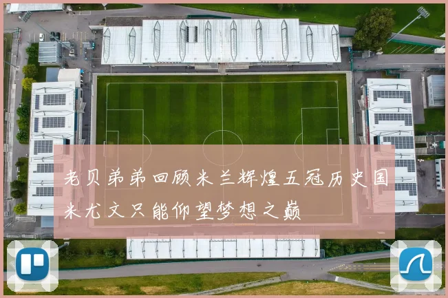 老贝弟弟回顾米兰辉煌五冠历史国米尤文只能仰望梦想之巅