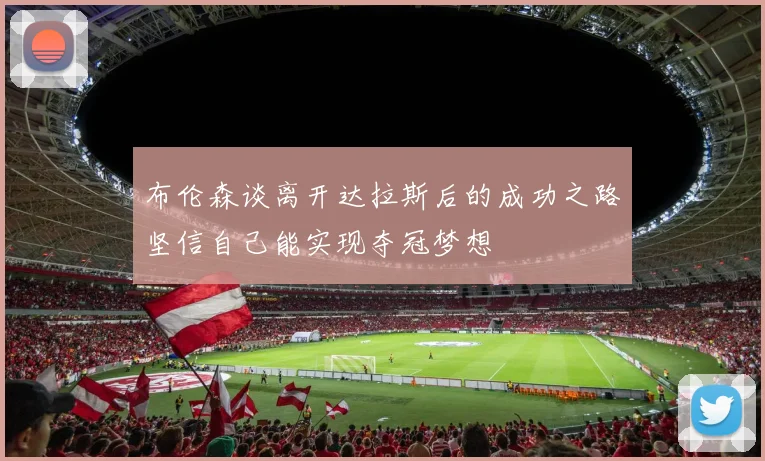 布伦森谈离开达拉斯后的成功之路坚信自己能实现夺冠梦想