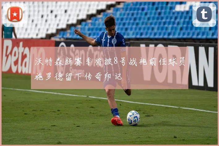 沃特森新赛季将披8号战袍前任球员施罗德留下传奇印记