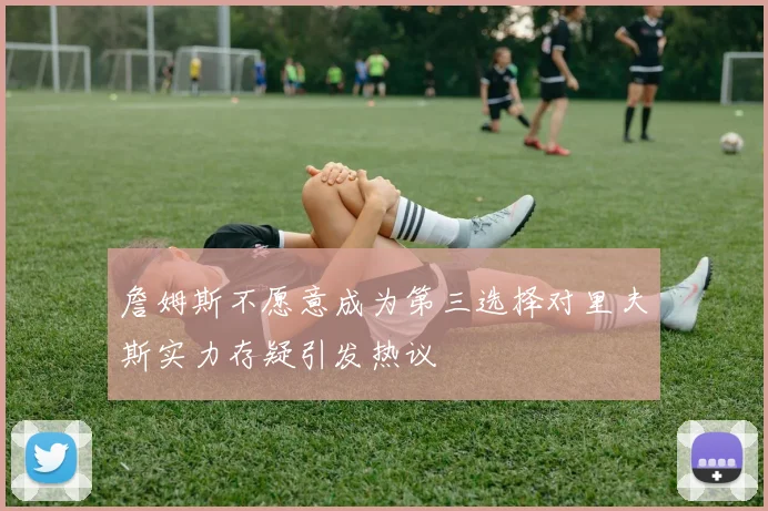 詹姆斯不愿意成为第三选择对里夫斯实力存疑引发热议