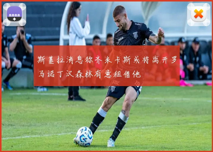 斯基拉消息称齐米卡斯或将离开罗马诺丁汉森林有意租借他