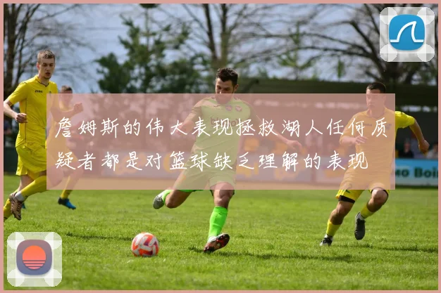 詹姆斯的伟大表现拯救湖人任何质疑者都是对篮球缺乏理解的表现
