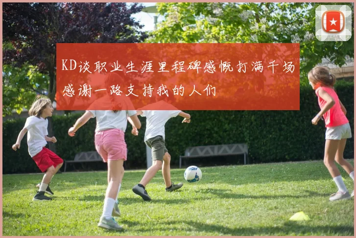 KD谈职业生涯里程碑感慨打满千场感谢一路支持我的人们
