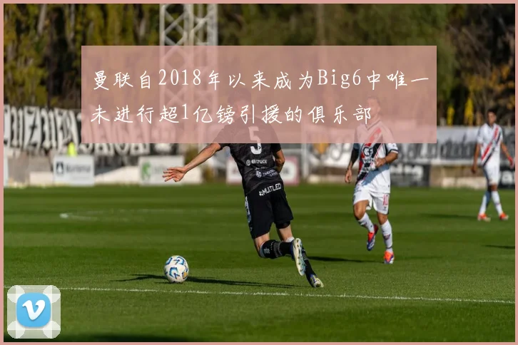 曼联自2018年以来成为Big6中唯一未进行超1亿镑引援的俱乐部